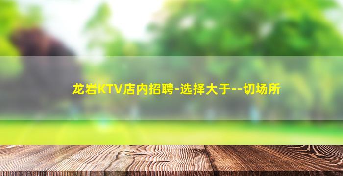 龙岩KTV店内招聘-选择大于--切场所